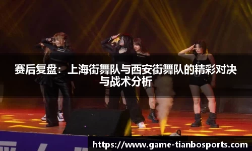 赛后复盘：上海街舞队与西安街舞队的精彩对决与战术分析